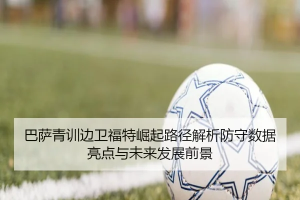 巴萨青训边卫福特崛起路径解析防守数据亮点与未来发展前景