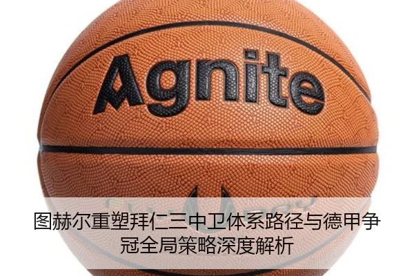 图赫尔重塑拜仁三中卫体系路径与德甲争冠全局策略深度解析