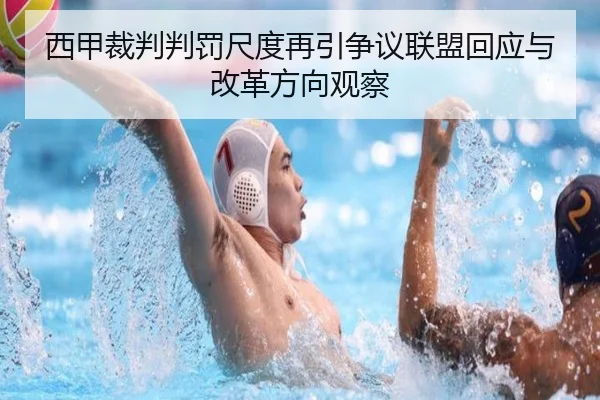 西甲裁判判罚尺度再引争议联盟回应与改革方向观察