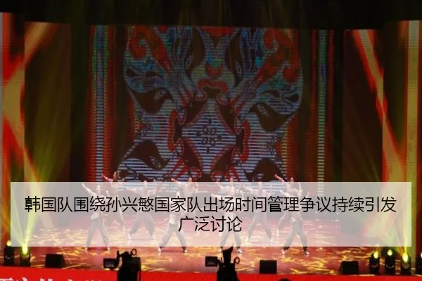 韩国队围绕孙兴慜国家队出场时间管理争议持续引发广泛讨论