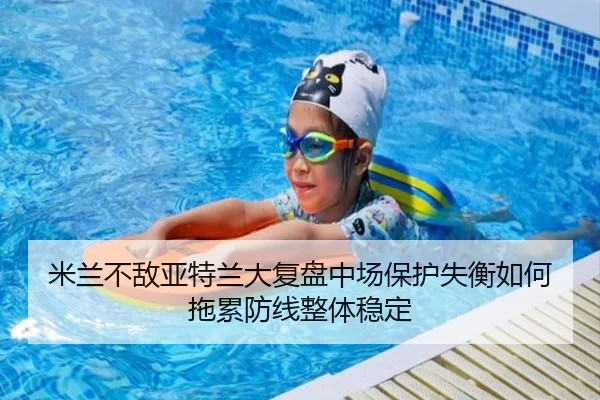 米兰不敌亚特兰大复盘中场保护失衡如何拖累防线整体稳定