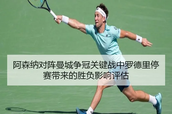 阿森纳对阵曼城争冠关键战中罗德里停赛带来的胜负影响评估