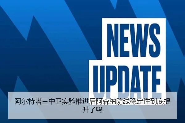 阿尔特塔三中卫实验推进后阿森纳防线稳定性到底提升了吗