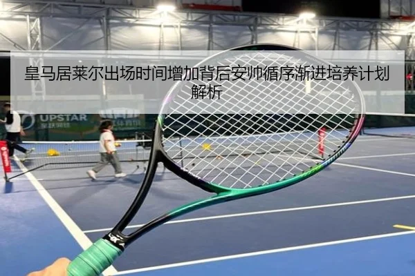 皇马居莱尔出场时间增加背后安帅循序渐进培养计划解析