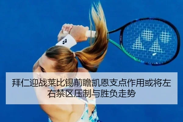 拜仁迎战莱比锡前瞻凯恩支点作用或将左右禁区压制与胜负走势