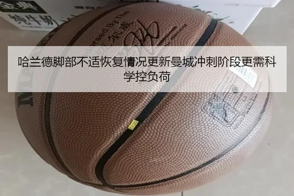 哈兰德脚部不适恢复情况更新曼城冲刺阶段更需科学控负荷