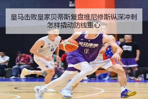 皇马击败皇家贝蒂斯复盘维尼修斯纵深冲刺怎样撬动防线重心