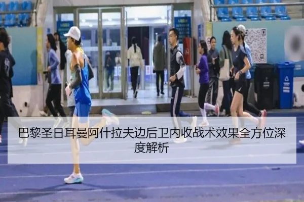 巴黎圣日耳曼阿什拉夫边后卫内收战术效果全方位深度解析