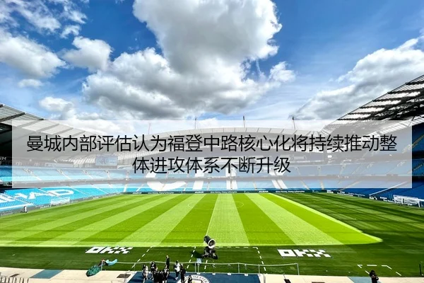 曼城内部评估认为福登中路核心化将持续推动整体进攻体系不断升级