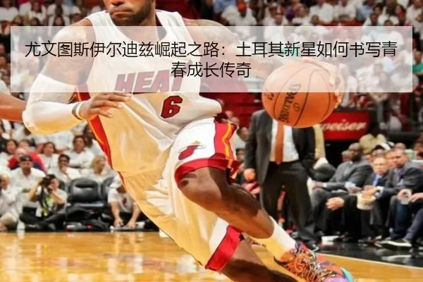 尤文图斯伊尔迪兹崛起之路：土耳其新星如何书写青春成长传奇