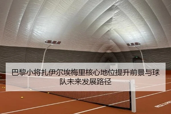 巴黎小将扎伊尔埃梅里核心地位提升前景与球队未来发展路径