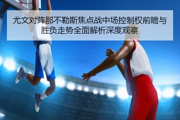 尤文对阵那不勒斯焦点战中场控制权前瞻与胜负走势全面解析深度观察