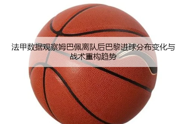 法甲数据观察姆巴佩离队后巴黎进球分布变化与战术重构趋势