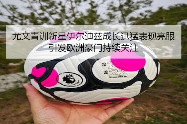 尤文青训新星伊尔迪兹成长迅猛表现亮眼引发欧洲豪门持续关注