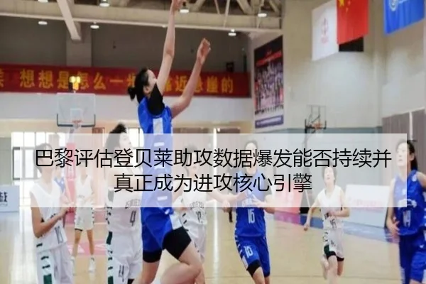 巴黎评估登贝莱助攻数据爆发能否持续并真正成为进攻核心引擎