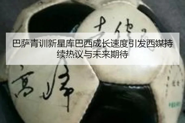 巴萨青训新星库巴西成长速度引发西媒持续热议与未来期待