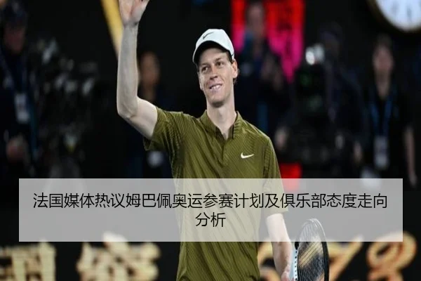 法国媒体热议姆巴佩奥运参赛计划及俱乐部态度走向分析