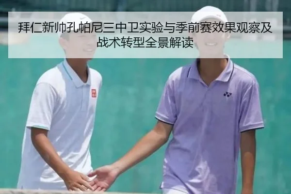 拜仁新帅孔帕尼三中卫实验与季前赛效果观察及战术转型全景解读