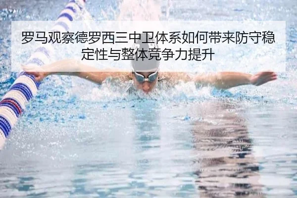 罗马观察德罗西三中卫体系如何带来防守稳定性与整体竞争力提升