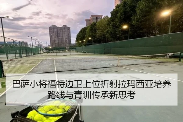 巴萨小将福特边卫上位折射拉玛西亚培养路线与青训传承新思考