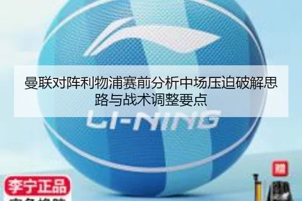 曼联对阵利物浦赛前分析中场压迫破解思路与战术调整要点