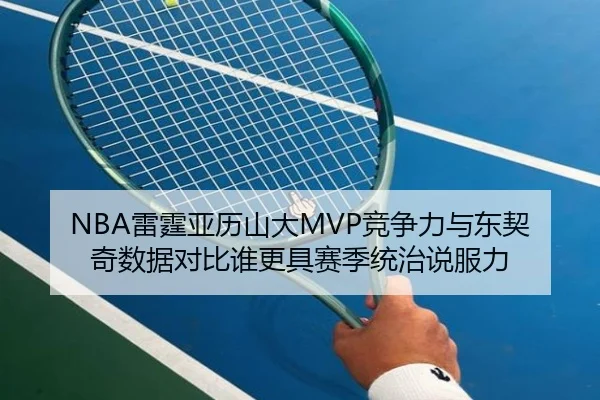 NBA雷霆亚历山大MVP竞争力与东契奇数据对比谁更具赛季统治说服力