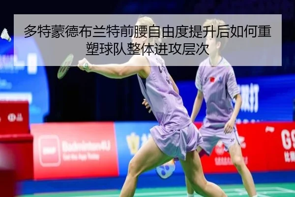多特蒙德布兰特前腰自由度提升后如何重塑球队整体进攻层次