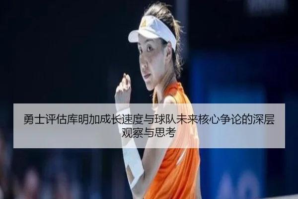 勇士评估库明加成长速度与球队未来核心争论的深层观察与思考