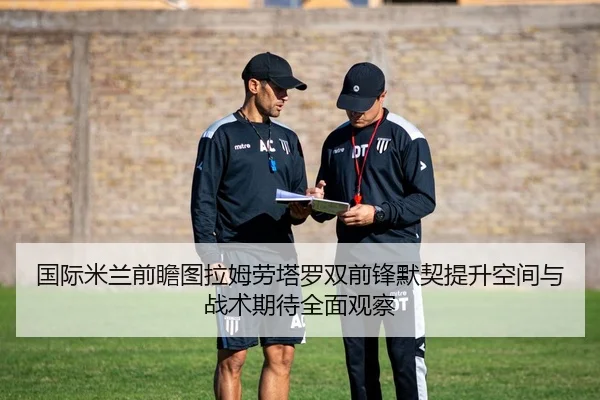 国际米兰前瞻图拉姆劳塔罗双前锋默契提升空间与战术期待全面观察