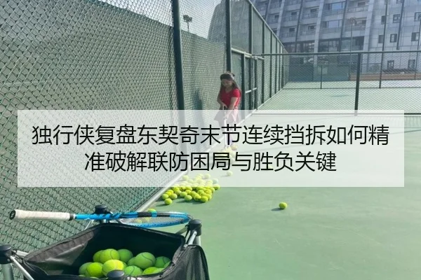 独行侠复盘东契奇末节连续挡拆如何精准破解联防困局与胜负关键