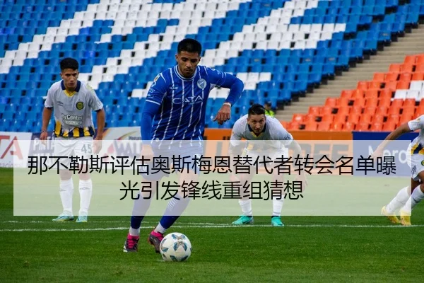 那不勒斯评估奥斯梅恩替代者转会名单曝光引发锋线重组猜想