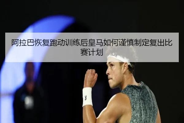 阿拉巴恢复跑动训练后皇马如何谨慎制定复出比赛计划