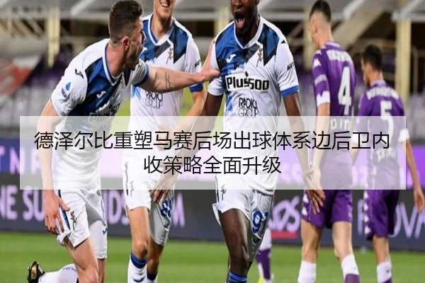 德泽尔比重塑马赛后场出球体系边后卫内收策略全面升级