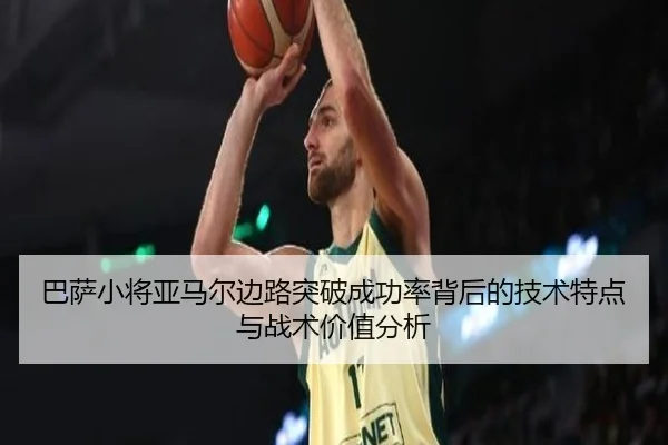 巴萨小将亚马尔边路突破成功率背后的技术特点与战术价值分析