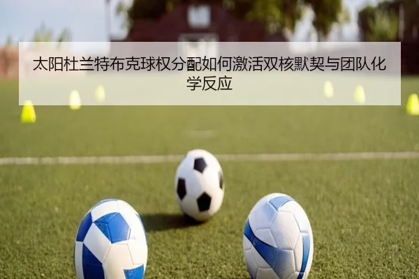 太阳杜兰特布克球权分配如何激活双核默契与团队化学反应