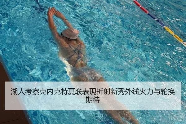 湖人考察克内克特夏联表现折射新秀外线火力与轮换期待