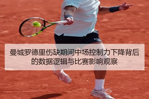 曼城罗德里伤缺期间中场控制力下降背后的数据逻辑与比赛影响观察